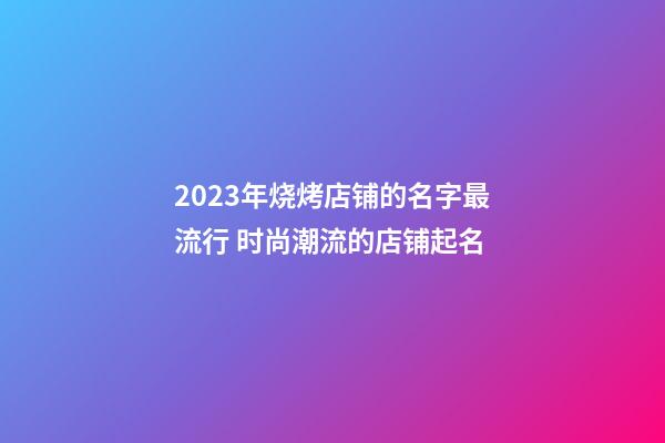 2023年烧烤店铺的名字最流行 时尚潮流的店铺起名